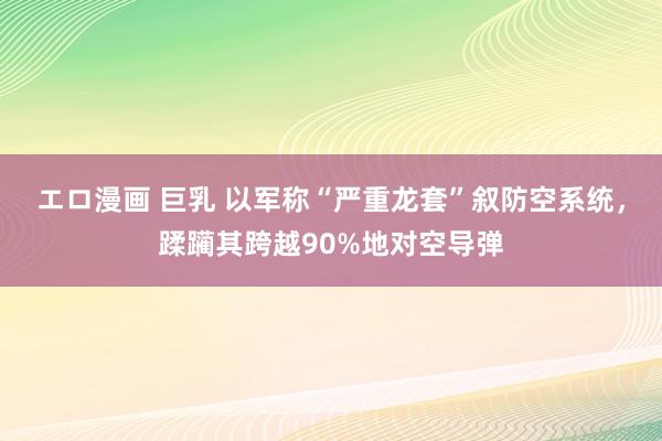 エロ漫画 巨乳 以军称“严重龙套”叙防空系统，蹂躏其跨越90%地对空导弹