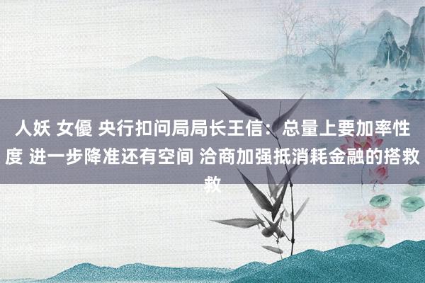 人妖 女優 央行扣问局局长王信：总量上要加率性度 进一步降准还有空间 洽商加强抵消耗金融的搭救