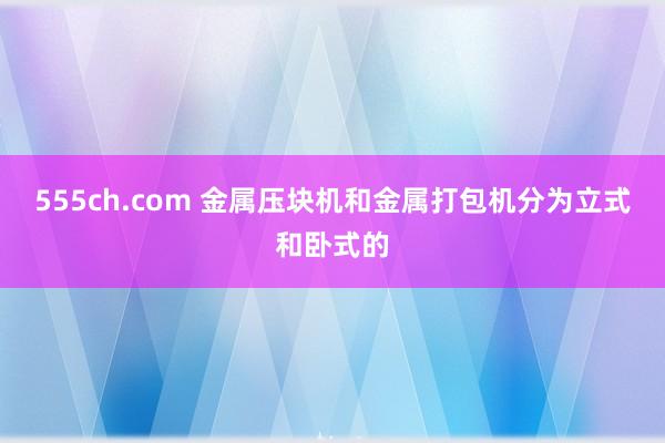 555ch.com 金属压块机和金属打包机分为立式和卧式的