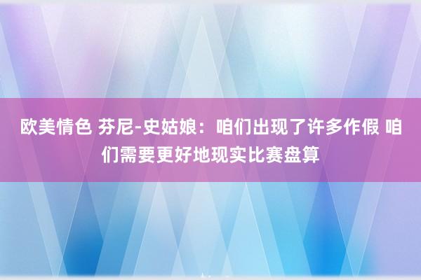 欧美情色 芬尼-史姑娘：咱们出现了许多作假 咱们需要更好地现实比赛盘算