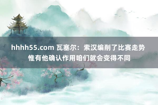 hhhh55.com 瓦塞尔：索汉编削了比赛走势 惟有他确认作用咱们就会变得不同