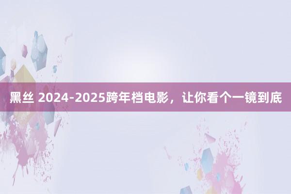 黑丝 2024-2025跨年档电影，让你看个一镜到底