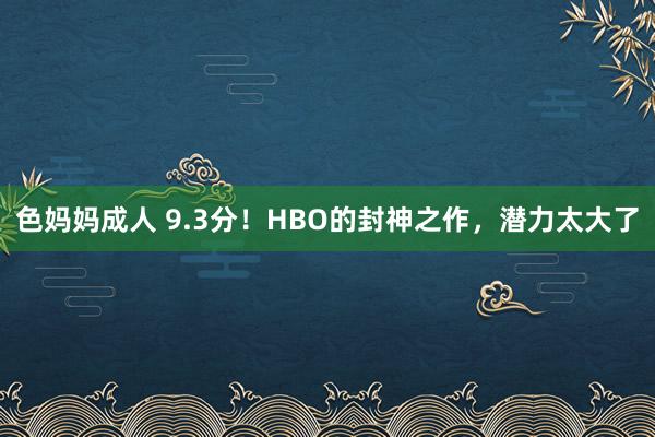 色妈妈成人 9.3分！HBO的封神之作，潜力太大了