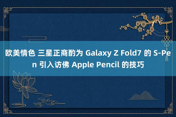 欧美情色 三星正商酌为 Galaxy Z Fold7 的 S-Pen 引入访佛 Apple Pencil 的技巧