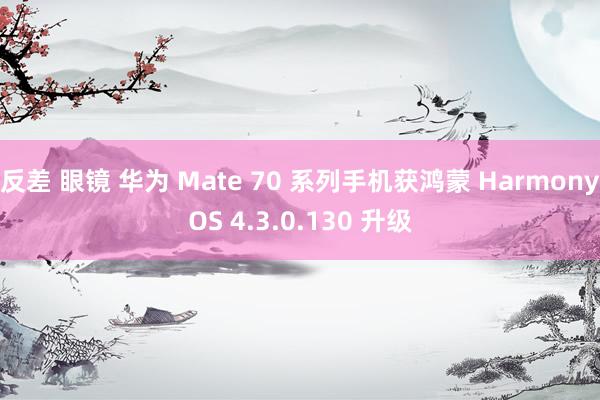 反差 眼镜 华为 Mate 70 系列手机获鸿蒙 HarmonyOS 4.3.0.130 升级