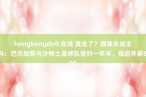 hongkongdoll 在线 真走了？媒体东谈主爆料：巴尔加斯与沙特土豪球队签约一年半，税后年薪600