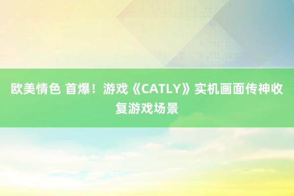 欧美情色 首爆！游戏《CATLY》实机画面传神收复游戏场景