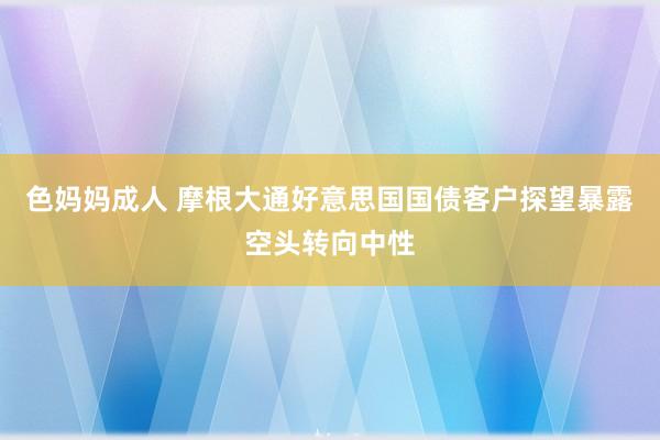 色妈妈成人 摩根大通好意思国国债客户探望暴露空头转向中性