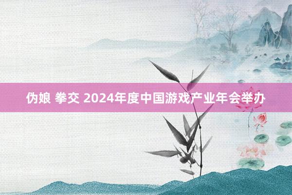 伪娘 拳交 2024年度中国游戏产业年会举办