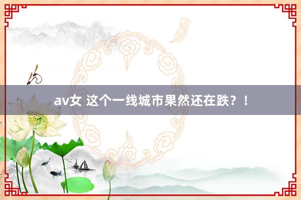 av女 这个一线城市果然还在跌？！