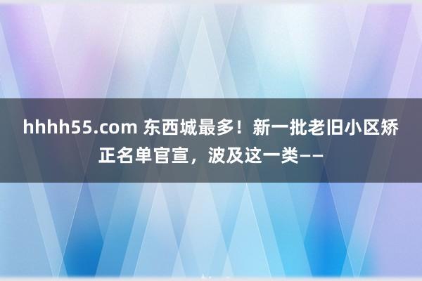 hhhh55.com 东西城最多！新一批老旧小区矫正名单官宣，波及这一类——