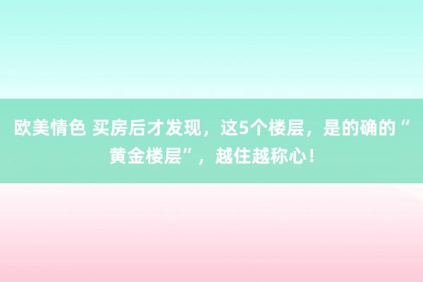 欧美情色 买房后才发现，这5个楼层，是的确的“黄金楼层”，越住越称心！