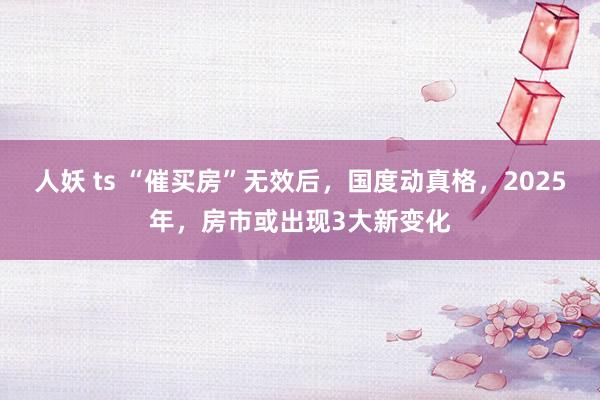 人妖 ts “催买房”无效后，国度动真格，2025年，房市或出现3大新变化