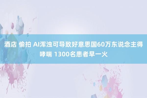 酒店 偷拍 AI浑浊可导致好意思国60万东说念主得哮喘 1300名患者早一火