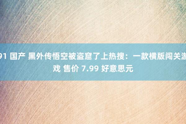 91 国产 黑外传悟空被盗窟了上热搜：一款横版闯关游戏 售价 7.99 好意思元