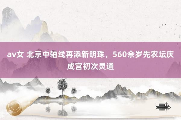 av女 北京中轴线再添新明珠，560余岁先农坛庆成宫初次灵通