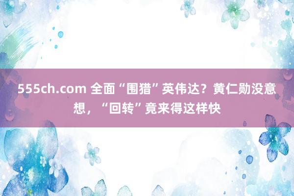 555ch.com 全面“围猎”英伟达？黄仁勋没意想，“回转”竟来得这样快