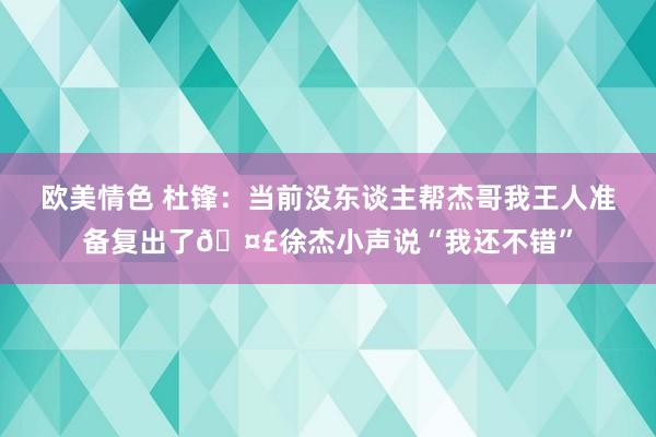 欧美情色 杜锋：当前没东谈主帮杰哥我王人准备复出了🤣徐杰小声说“我还不错”