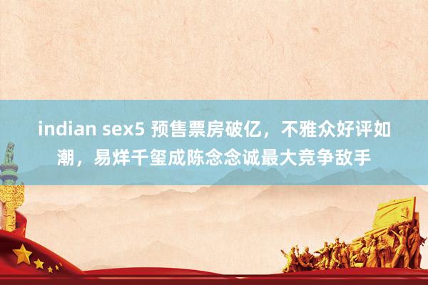 indian sex5 预售票房破亿，不雅众好评如潮，易烊千玺成陈念念诚最大竞争敌手