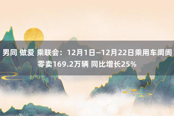 男同 做爱 乘联会：12月1日—12月22日乘用车阛阓零卖169.2万辆 同比增长25%