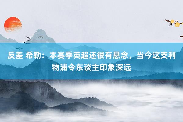 反差 希勒：本赛季英超还很有悬念，当今这支利物浦令东谈主印象深远