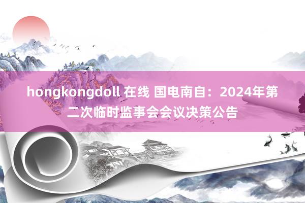 hongkongdoll 在线 国电南自：2024年第二次临时监事会会议决策公告