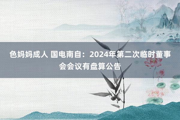 色妈妈成人 国电南自：2024年第二次临时董事会会议有盘算公告