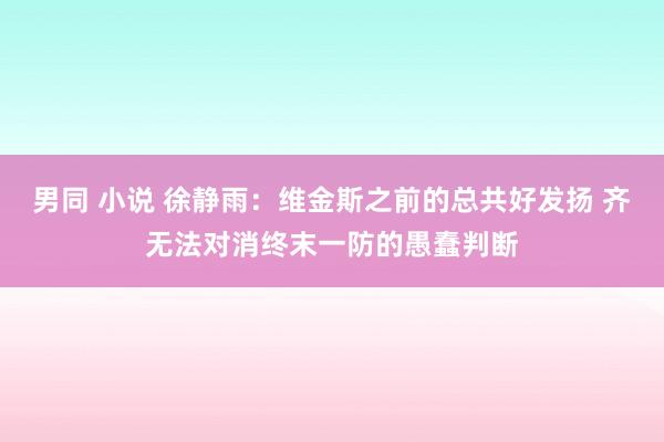 男同 小说 徐静雨：维金斯之前的总共好发扬 齐无法对消终末一防的愚蠢判断