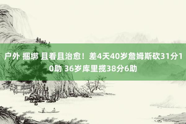 户外 捆绑 且看且治愈！差4天40岁詹姆斯砍31分10助 36岁库里揽38分6助