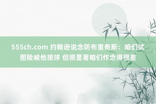 555ch.com 约翰逊说念防布里奇斯：咱们试图险峻他接球 但很显著咱们作念得很差