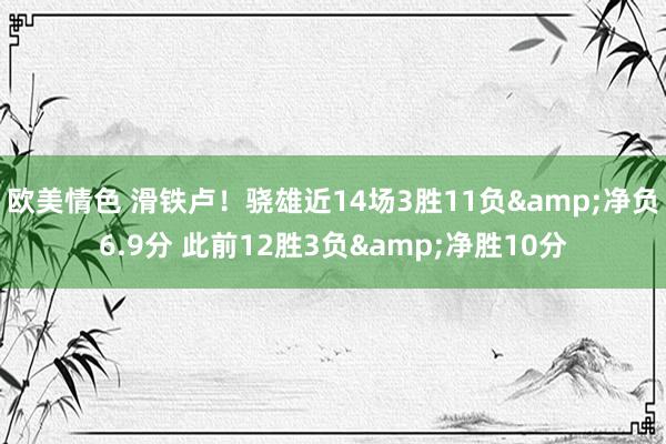 欧美情色 滑铁卢！骁雄近14场3胜11负&净负6.9分 此前12胜3负&净胜10分