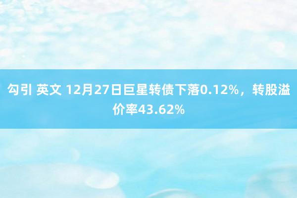 勾引 英文 12月27日巨星转债下落0.12%，转股溢价率43.62%