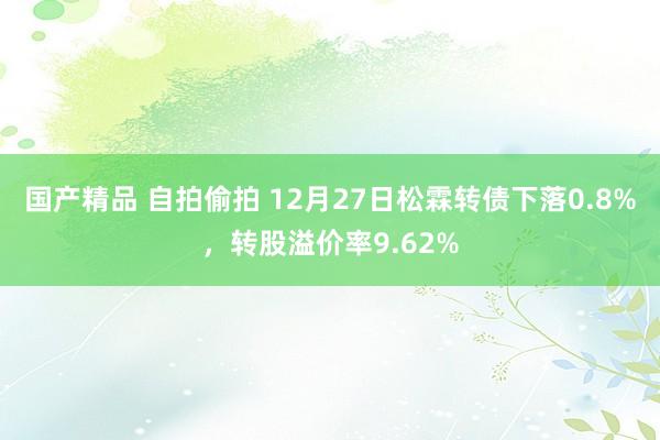 国产精品 自拍偷拍 12月27日松霖转债下落0.8%，转股溢价率9.62%