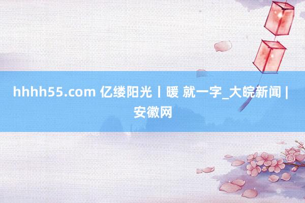 hhhh55.com 亿缕阳光丨暖 就一字_大皖新闻 | 安徽网