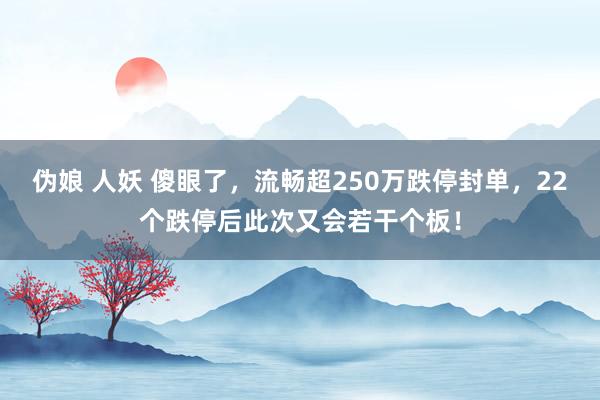 伪娘 人妖 傻眼了，流畅超250万跌停封单，22个跌停后此次又会若干个板！