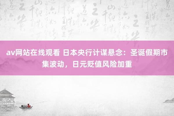 av网站在线观看 日本央行计谋悬念：圣诞假期市集波动，日元贬值风险加重