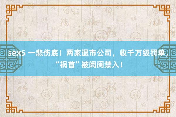 sex5 一悲伤底！两家退市公司，收千万级罚单，“祸首”被阛阓禁入！