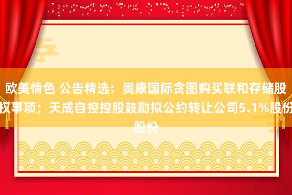 欧美情色 公告精选：奥康国际贪图购买联和存储股权事项；天成自控控股鼓励拟公约转让公司5.1%股份