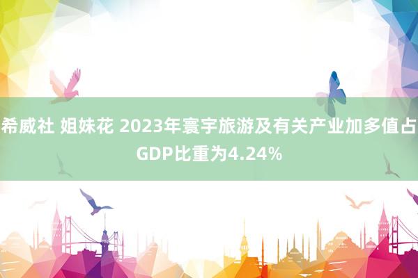 希威社 姐妹花 2023年寰宇旅游及有关产业加多值占GDP比重为4.24%