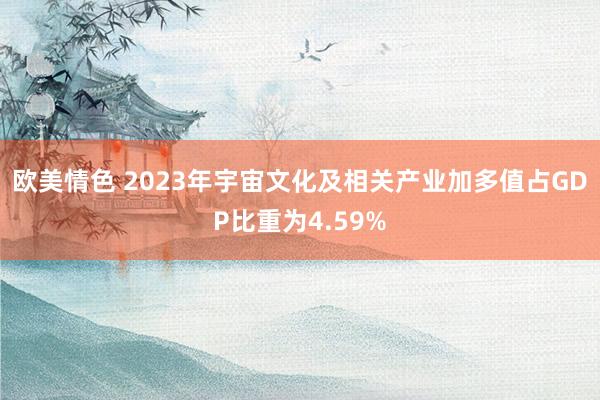 欧美情色 2023年宇宙文化及相关产业加多值占GDP比重为4.59%