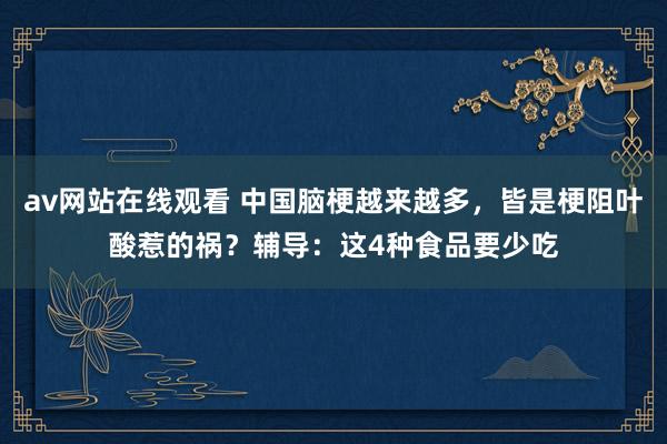 av网站在线观看 中国脑梗越来越多，皆是梗阻叶酸惹的祸？辅导：这4种食品要少吃