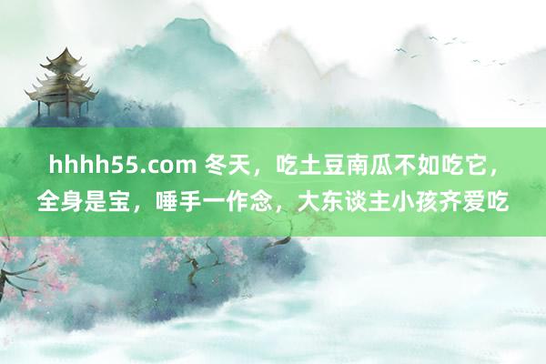 hhhh55.com 冬天，吃土豆南瓜不如吃它，全身是宝，唾手一作念，大东谈主小孩齐爱吃