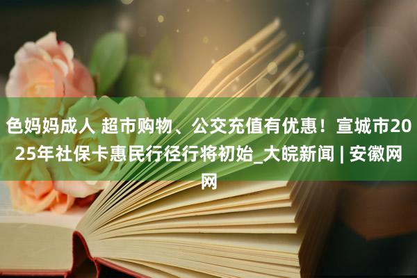 色妈妈成人 超市购物、公交充值有优惠！宣城市2025年社保卡惠民行径行将初始_大皖新闻 | 安徽网