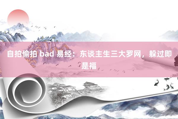 自拍偷拍 bad 易经：东谈主生三大罗网，躲过即是福