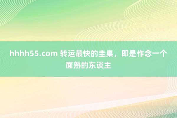 hhhh55.com 转运最快的圭臬，即是作念一个面熟的东谈主