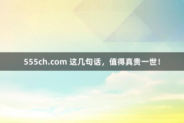 555ch.com 这几句话，值得真贵一世！