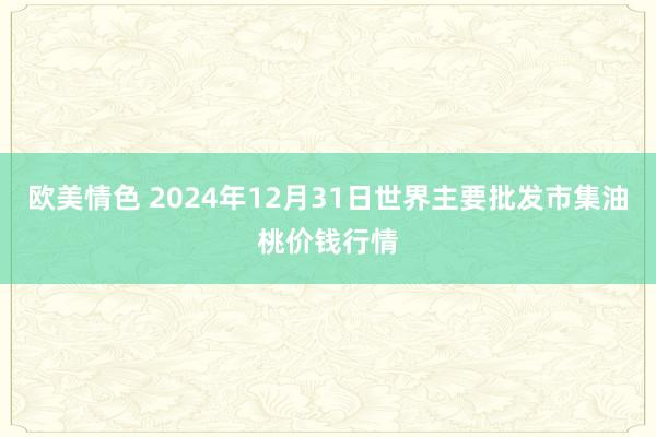 欧美情色 2024年12月31日世界主要批发市集油桃价钱行情