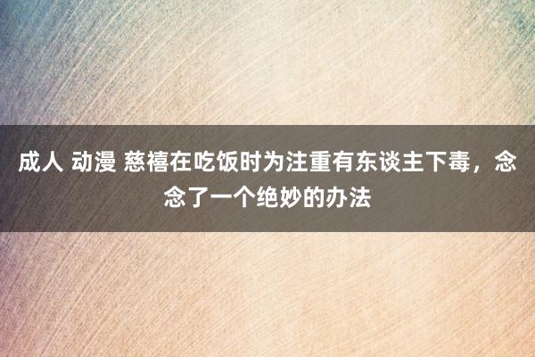 成人 动漫 慈禧在吃饭时为注重有东谈主下毒，念念了一个绝妙的办法