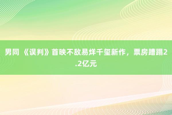 男同 《误判》首映不敌易烊千玺新作，票房蹧蹋2.2亿元