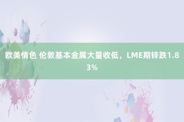 欧美情色 伦敦基本金属大量收低，LME期锌跌1.83%